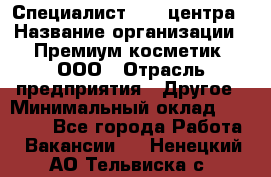 Специалист Call-центра › Название организации ­ Премиум косметик, ООО › Отрасль предприятия ­ Другое › Минимальный оклад ­ 20 000 - Все города Работа » Вакансии   . Ненецкий АО,Тельвиска с.